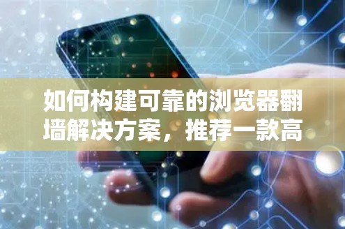 如何构建可靠的浏览器翻墙解决方案,推荐一款高效且安全的浏览器代理软件 如何构建可靠的浏览器翻墙解决方案,推荐一款高效且安全的浏览器代理软件