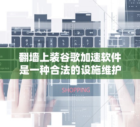 翻墙上装谷歌加速软件是一种合法的设施维护行为,但其使用和实施需遵守相关法律法规和隐私保护法律。以下是一些关键点 翻墙上装谷歌加速软件是一种合法的设施维护行为,但其使用和实施需遵守相关法律法规和隐私保护法律。以下是一些关键点