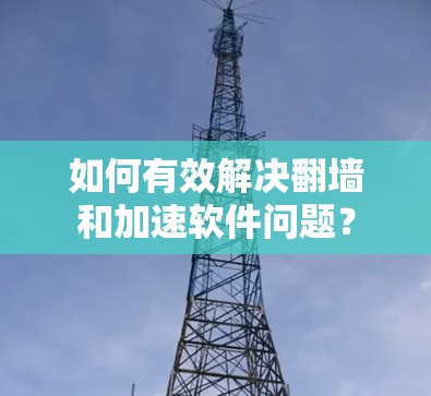 如何有效解决翻墙和加速软件问题? 如何有效解决翻墙和加速软件问题?