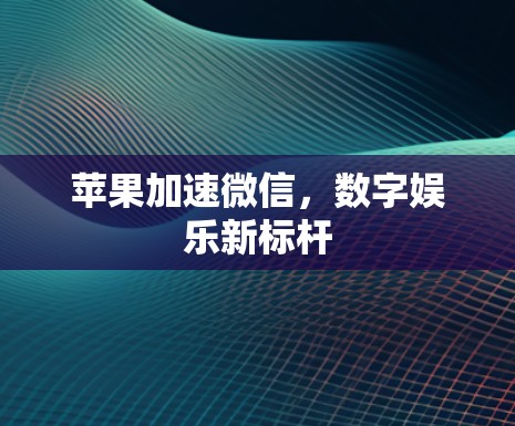 苹果加速微信,数字娱乐新标杆 苹果加速微信,数字娱乐新标杆