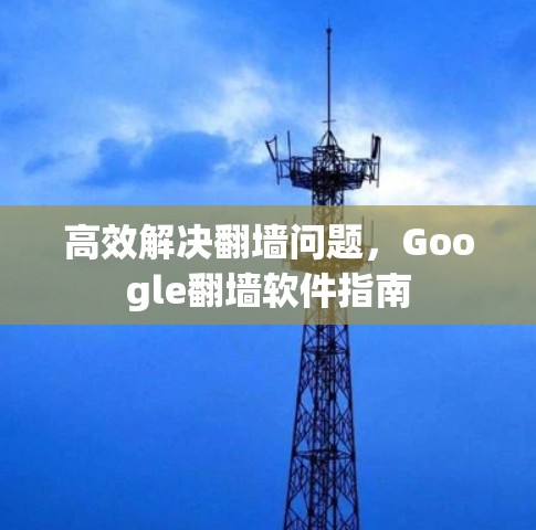 高效解决翻墙问题,Google翻墙软件指南 高效解决翻墙问题,Google翻墙软件指南
