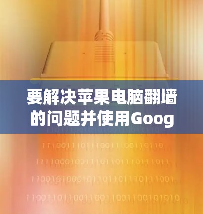 要解决苹果电脑翻墙的问题并使用Google加速软件,可以按照以下步骤操作 要解决苹果电脑翻墙的问题并使用Google加速软件,可以按照以下步骤操作