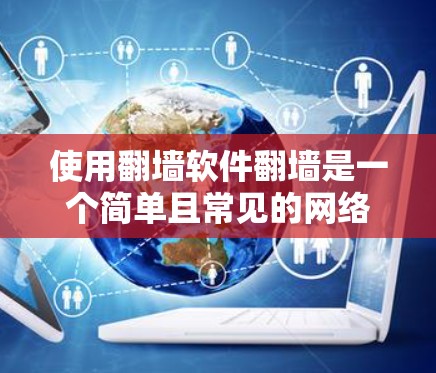 使用翻墙软件翻墙是一个简单且常见的网络操作,可以帮助用户改变网络连接方式。以下是一个清晰、有条理的步骤指南 使用翻墙软件翻墙是一个简单且常见的网络操作,可以帮助用户改变网络连接方式。以下是一个清晰、有条理的步骤指南
