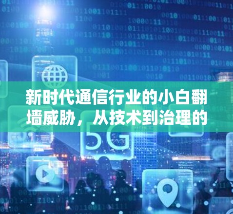新时代通信行业的小白翻墙威胁，从技术到治理的全面挑战