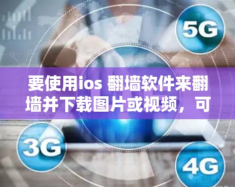 要使用ios 翻墙软件来翻墙并下载图片或视频,可以按照以下步骤操作 要使用ios 翻墙软件来翻墙并下载图片或视频,可以按照以下步骤操作