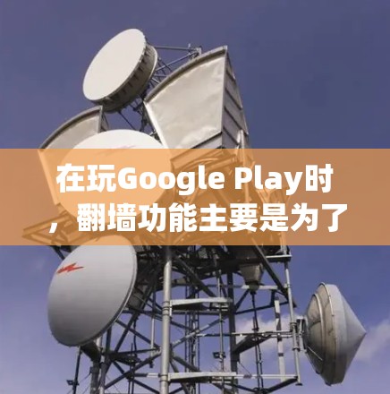 在玩Google Play时,翻墙功能主要是为了保护用户隐私和合规性,特别是在处理游戏和视频内容时。以下是对翻墙功能的详细分析和建议 在玩Google Play时,翻墙功能主要是为了保护用户隐私和合规性,特别是在处理游戏和视频内容时。以下是对翻墙功能的详细分析和建议
