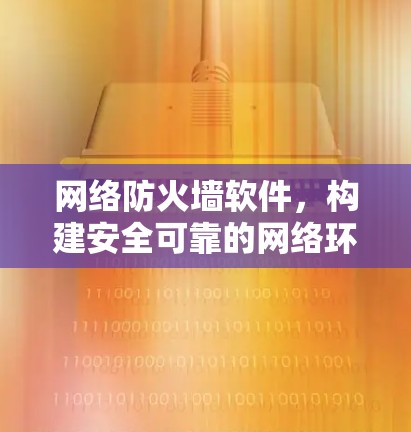 网络防火墙软件,构建安全可靠的网络环境 网络防火墙软件,构建安全可靠的网络环境