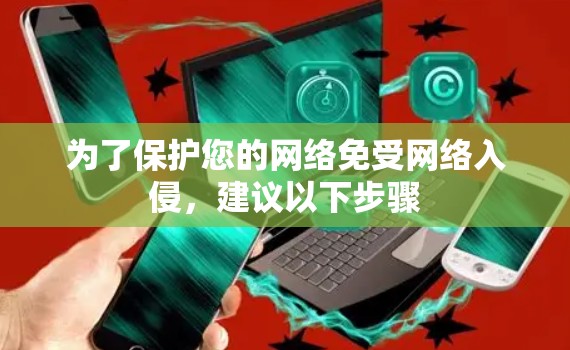 为了保护您的网络免受网络入侵,建议以下步骤 为了保护您的网络免受网络入侵,建议以下步骤