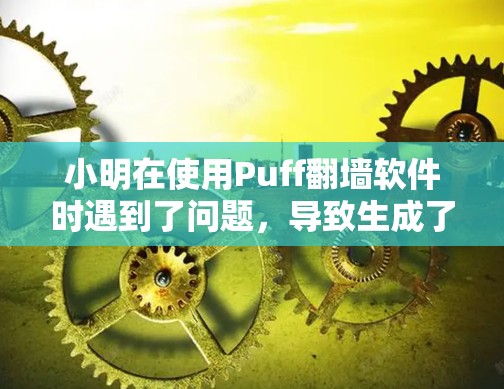 小明在使用Puff翻墙软件时遇到了问题,导致生成了错误的文档。为了确保文档的准确性和安全性,他采取了以下步骤 小明在使用Puff翻墙软件时遇到了问题,导致生成了错误的文档。为了确保文档的准确性和安全性,他采取了以下步骤