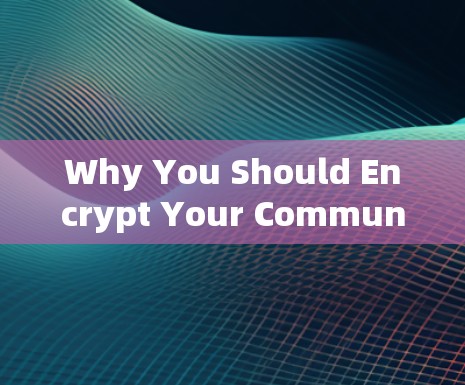 Why You Should Encrypt Your Communication Devices with Modern Software Why You Should Encrypt Your Communication Devices with Modern Software