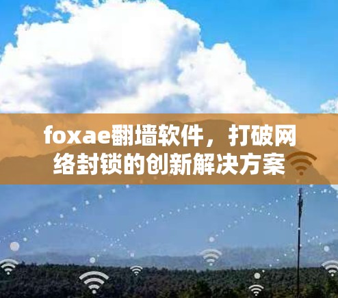 foxae翻墙软件,打破网络封锁的创新解决方案 foxae翻墙软件,打破网络封锁的创新解决方案