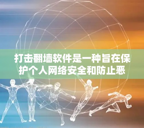 打击翻墙软件是一种旨在保护个人网络安全和防止恶意软件入侵的工具。以下是对该主题的分步骤解释和总结 打击翻墙软件是一种旨在保护个人网络安全和防止恶意软件入侵的工具。以下是对该主题的分步骤解释和总结