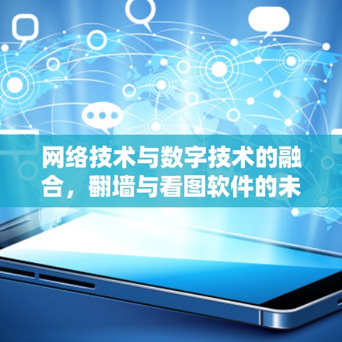 网络技术与数字技术的融合,翻墙与看图软件的未来挑战与机遇 网络技术与数字技术的融合,翻墙与看图软件的未来挑战与机遇