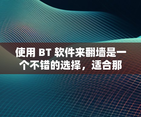 使用 BT 软件来翻墙是一个不错的选择,适合那些希望快速访问网络资源的人。以下是详细的步骤和建议 使用 BT 软件来翻墙是一个不错的选择,适合那些希望快速访问网络资源的人。以下是详细的步骤和建议