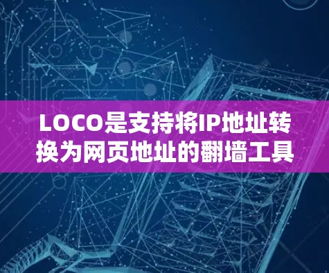 LOCO是支持将IP地址转换为网页地址的翻墙工具，支持多种语言和翻墙类型，如跨平台和跨语言翻墙。以下是关于LOCO的全面总结和使用建议