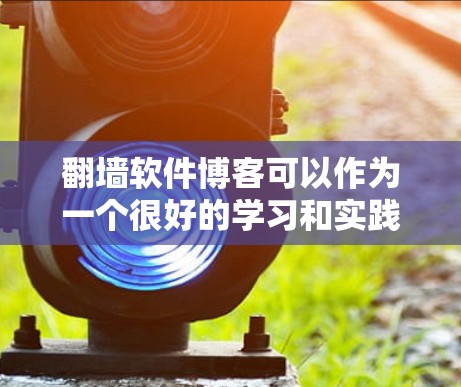 翻墙软件博客可以作为一个很好的学习和实践平台，帮助您深入了解翻墙软件的功能、使用方法以及它的实际应用。以下是关于翻墙软件的几种推荐形式和一些使用建议