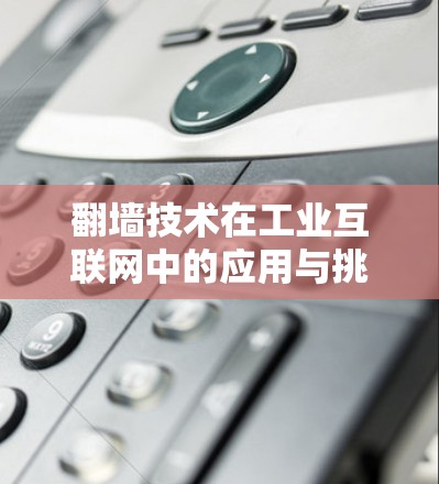 翻墙技术在工业互联网中的应用与挑战 翻墙技术在工业互联网中的应用与挑战