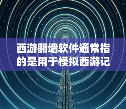 西游翻墙软件通常指的是用于模拟西游记故事的软件，或者更准确地说，是用于查看和观看网络上外网内容的软件。西游记是中国传统文化中的经典故事，通常使用网络观看，但有时也会有模拟版本