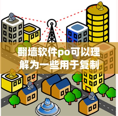 翻墙软件po可以理解为一些用于复制网页内容的软件，通常具有以下特点