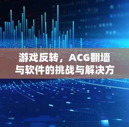 游戏反转,ACG翻墙与软件的挑战与解决方案 游戏反转,ACG翻墙与软件的挑战与解决方案