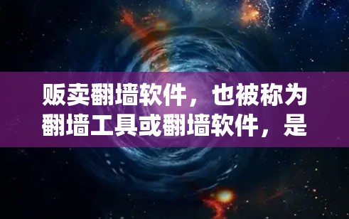 贩卖翻墙软件，也被称为翻墙工具或翻墙软件，是一种用于绕过网络安全的软件，允许用户访问不安全的网站或下载非法内容。以下是关于贩卖翻墙软件的详细总结