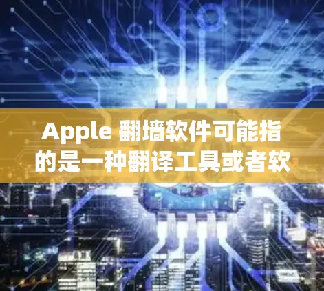 Apple 翻墙软件可能指的是一种翻译工具或者软件，用于将英文文本翻译成中文或其他语言。具体来说，Apple（苹果公司）确实提供了一系列用于翻译文本的工具，这些工具通常被称为翻译软件或翻译工具