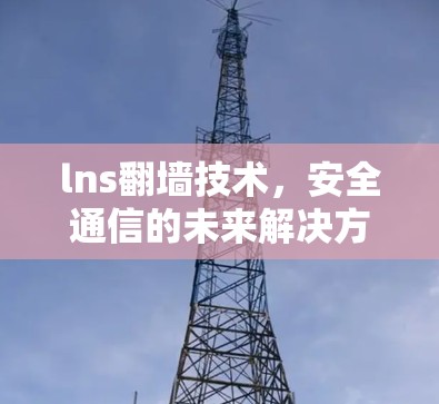lns翻墙技术,安全通信的未来解决方案 lns翻墙技术,安全通信的未来解决方案