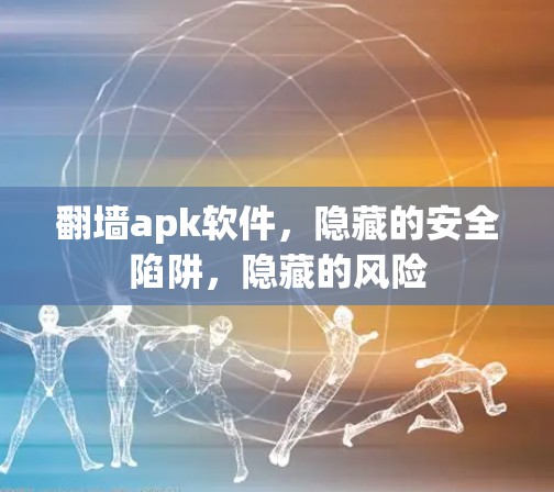 翻墙apk软件,隐藏的安全陷阱,隐藏的风险 翻墙apk软件,隐藏的安全陷阱,隐藏的风险