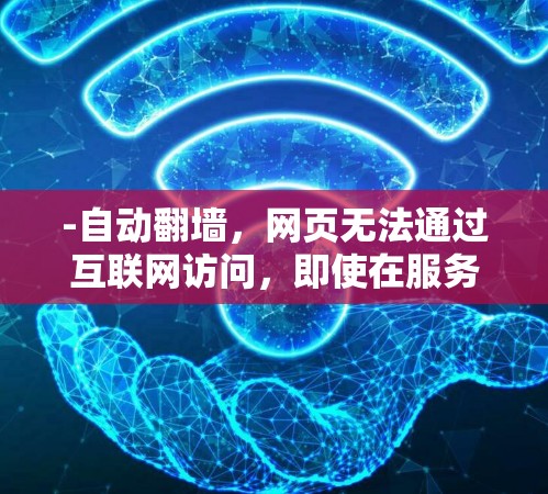 -自动翻墙,网页无法通过互联网访问,即使在服务器正常、网络稳定的情况下,用户仍无法访问 -自动翻墙,网页无法通过互联网访问,即使在服务器正常、网络稳定的情况下,用户仍无法访问
