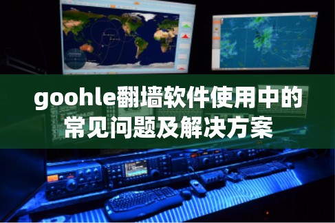 goohle翻墙软件使用中的常见问题及解决方案 goohle翻墙软件使用中的常见问题及解决方案