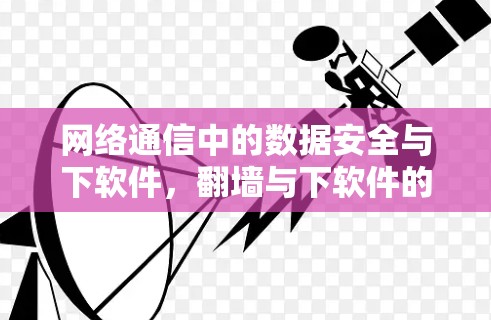 网络通信中的数据安全与下软件,翻墙与下软件的挑战与解决方案 网络通信中的数据安全与下软件,翻墙与下软件的挑战与解决方案
