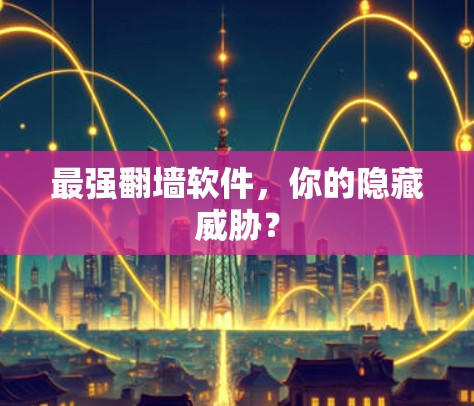 最强翻墙软件，你的隐藏威胁？