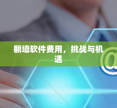 翻墙软件费用,挑战与机遇 翻墙软件费用,挑战与机遇