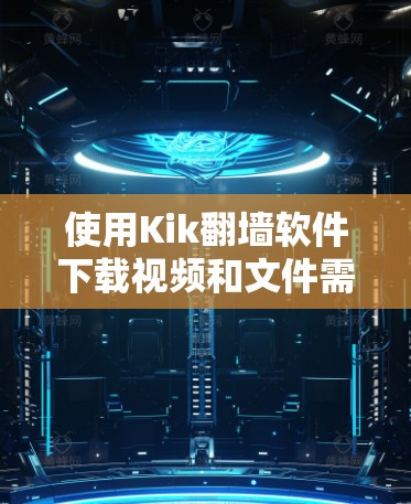 使用Kik翻墙软件下载视频和文件需要谨慎处理，以下是一些关键建议