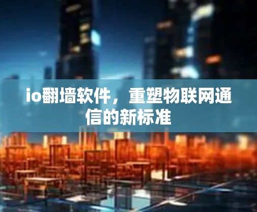 io翻墙软件，重塑物联网通信的新标准