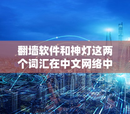 翻墙软件和神灯这两个词汇在中文网络中可能有特定的含义,需要具体上下文来理解。以下是一些可能的解释和建议 翻墙软件和神灯这两个词汇在中文网络中可能有特定的含义,需要具体上下文来理解。以下是一些可能的解释和建议