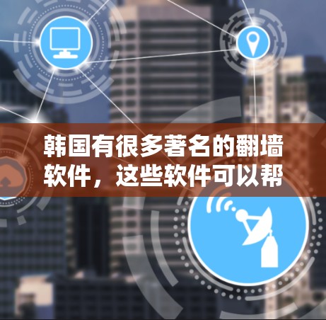 韩国有很多著名的翻墙软件,这些软件可以帮助用户在韩国境内访问外部的网站,但不会强制下载。以下是一些韩国著名的翻墙软件 韩国有很多著名的翻墙软件,这些软件可以帮助用户在韩国境内访问外部的网站,但不会强制下载。以下是一些韩国著名的翻墙软件