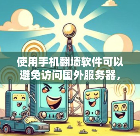 使用手机翻墙软件可以避免访问国外服务器,但需注意以下步骤和安全措施 使用手机翻墙软件可以避免访问国外服务器,但需注意以下步骤和安全措施