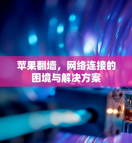苹果翻墙,网络连接的困境与解决方案 苹果翻墙,网络连接的困境与解决方案