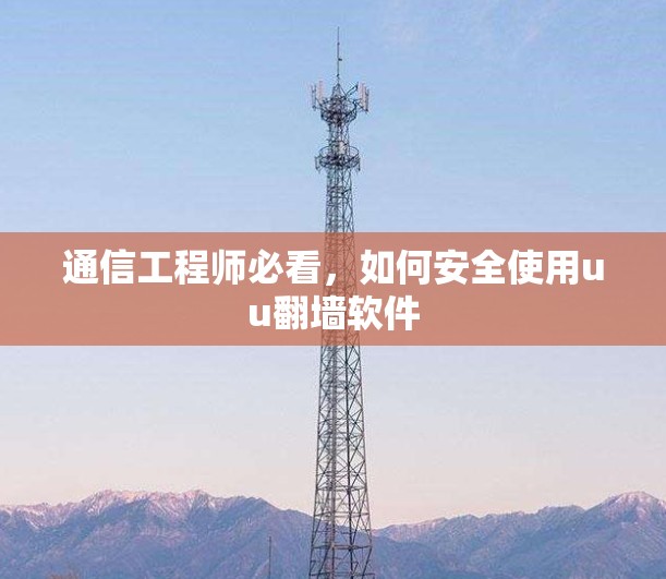 通信工程师必看,如何安全使用uu翻墙软件 通信工程师必看,如何安全使用uu翻墙软件