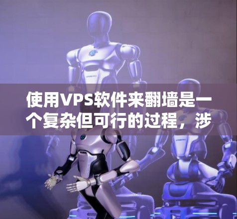 使用VPS软件来翻墙是一个复杂但可行的过程，涉及多个步骤和设置。以下是详细的步骤指南