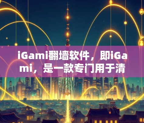 iGami翻墙软件,即iGami,是一款专门用于清理视频平台非法内容的工具。以下是关于iGami的详细介绍 iGami翻墙软件,即iGami,是一款专门用于清理视频平台非法内容的工具。以下是关于iGami的详细介绍