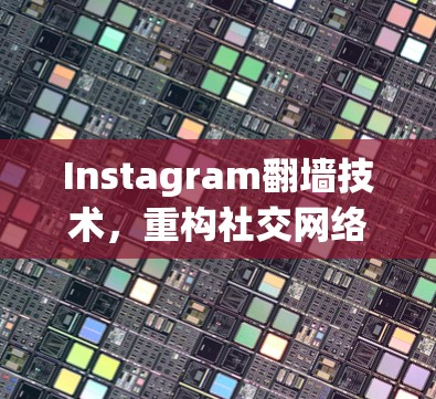 Instagram翻墙技术,重构社交网络的新范式 Instagram翻墙技术,重构社交网络的新范式