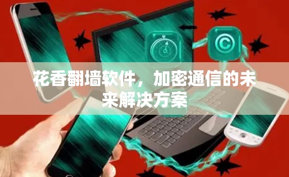 花香翻墙软件,加密通信的未来解决方案 花香翻墙软件,加密通信的未来解决方案