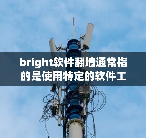 bright软件翻墙通常指的是使用特定的软件工具来翻墙或删除某些软件文件。翻墙通常是指通过网络设备发送或接收数据,但在软件层面,翻墙可能指的是使用特定的工具来管理或删除软件文件 bright软件翻墙通常指的是使用特定的软件工具来翻墙或删除某些软件文件。翻墙通常是指通过网络设备发送或接收数据,但在软件层面,翻墙可能指的是使用特定的工具来管理或删除软件文件
