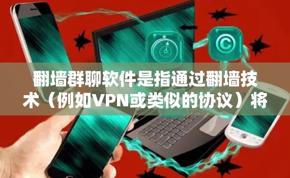 翻墙群聊软件是指通过翻墙技术（例如VPN或类似的协议）将多语言、多地区语言的聊天软件连接到同一个设备上，为用户提供更灵活和多语言的沟通体验。以下是一些常见的翻墙群聊软件类型和使用方法