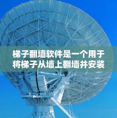 梯子翻墙软件是一个用于将梯子从墙上翻墙并安装在门或家具上的工具，主要功能包括拆解、移动和安装梯子。以下是对该软件的详细总结