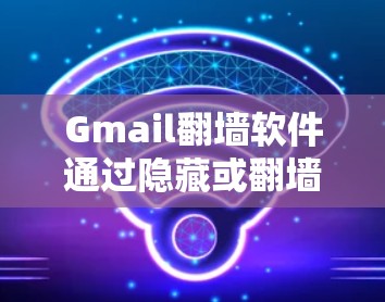 Gmail翻墙软件通过隐藏或翻墙Gmail账户中的内容,通常用于访问其他网站或设备。以下是对Gmail翻墙软件的详细总结 Gmail翻墙软件通过隐藏或翻墙Gmail账户中的内容,通常用于访问其他网站或设备。以下是对Gmail翻墙软件的详细总结