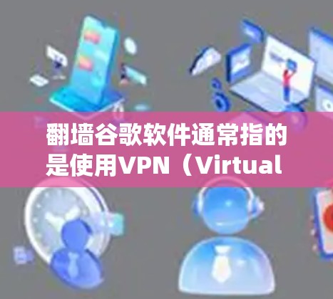 翻墙谷歌软件通常指的是使用VPN(Virtual Private Network)或代理服务来绕过物理网络的限制。以下是一些主要的VPN推荐网站 翻墙谷歌软件通常指的是使用VPN(Virtual Private Network)或代理服务来绕过物理网络的限制。以下是一些主要的VPN推荐网站