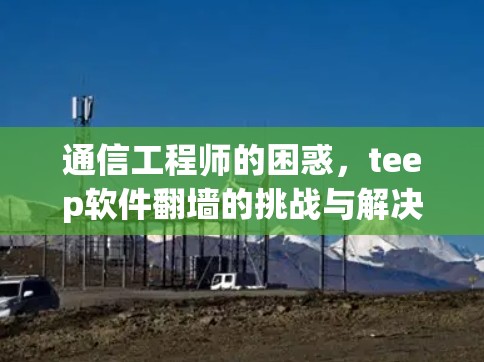 通信工程师的困惑,teep软件翻墙的挑战与解决方案 通信工程师的困惑,teep软件翻墙的挑战与解决方案